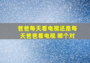 爸爸每天看电视还是每天爸爸看电视 哪个对